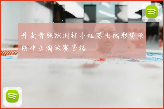 丹麦晋级欧洲杯小组赛出线形势明朗冲击淘汰赛资格