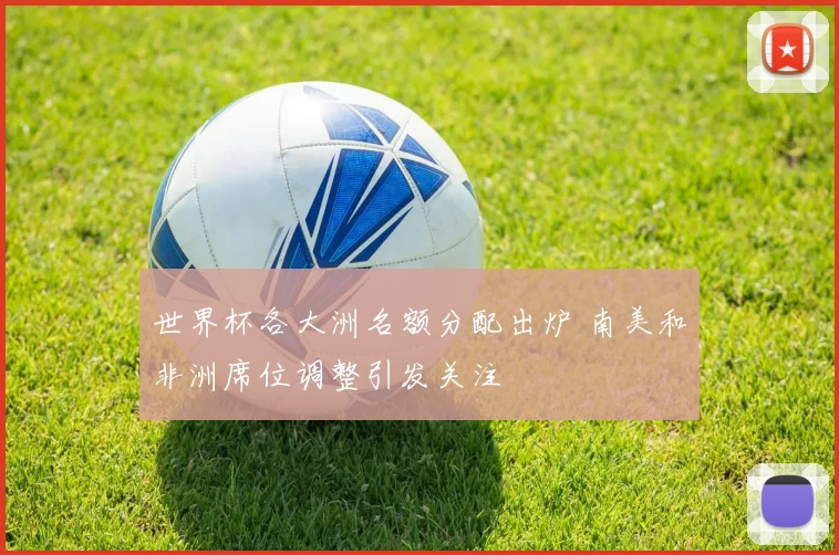 世界杯各大洲名额分配出炉 南美和非洲席位调整引发关注