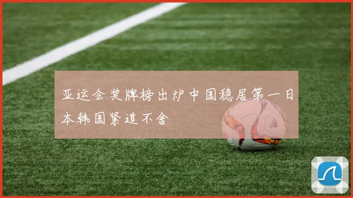 亚运会奖牌榜出炉中国稳居第一日本韩国紧追不舍
