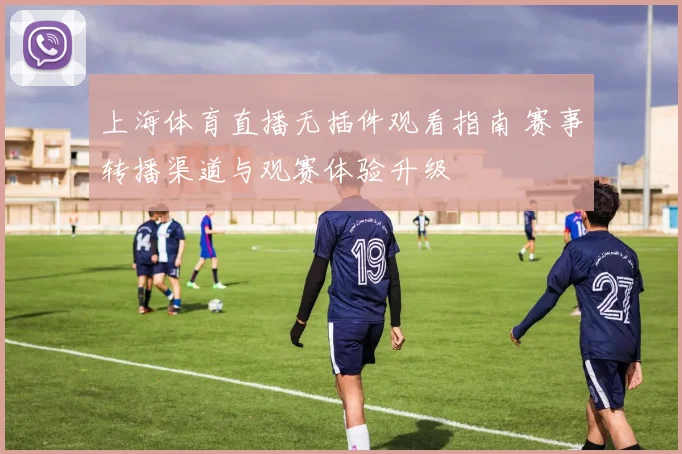 上海体育直播无插件观看指南 赛事转播渠道与观赛体验升级
