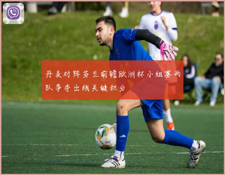 丹麦对阵芬兰前瞻欧洲杯小组赛两队争夺出线关键积分