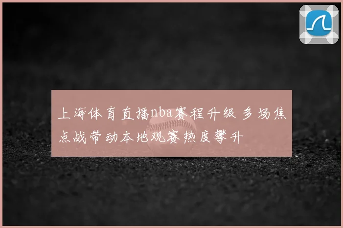 上海体育直播nba赛程升级 多场焦点战带动本地观赛热度攀升