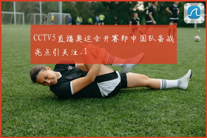 CCTV5直播奥运会开赛即中国队备战亮点引关注_1