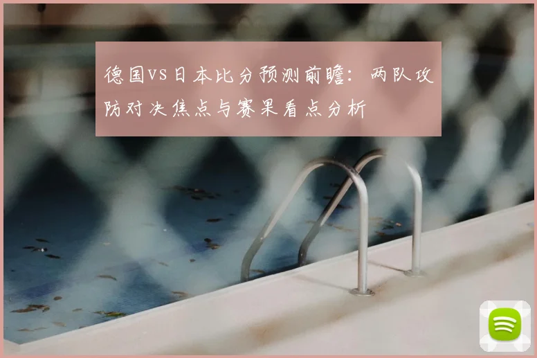德国vs日本比分预测前瞻：两队攻防对决焦点与赛果看点分析