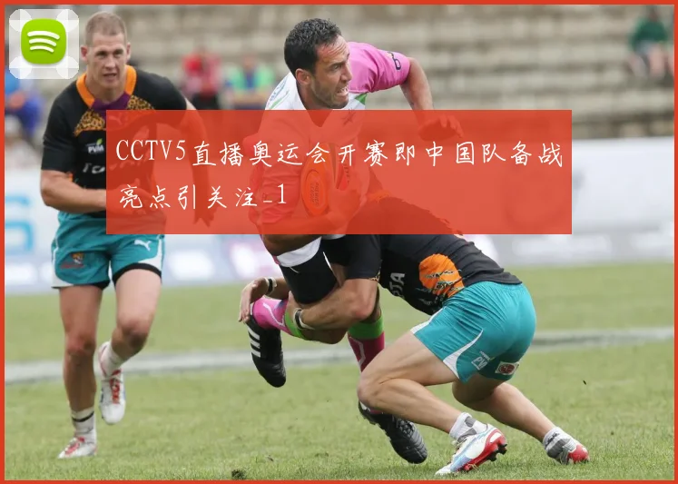 CCTV5直播奥运会开赛即中国队备战亮点引关注_1