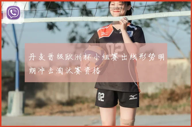 丹麦晋级欧洲杯小组赛出线形势明朗冲击淘汰赛资格