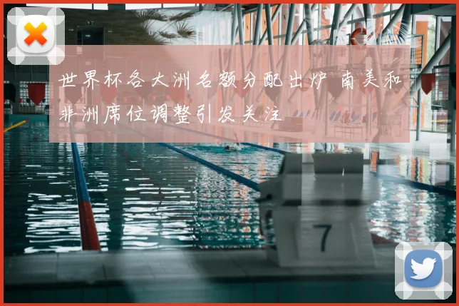 世界杯各大洲名额分配出炉 南美和非洲席位调整引发关注