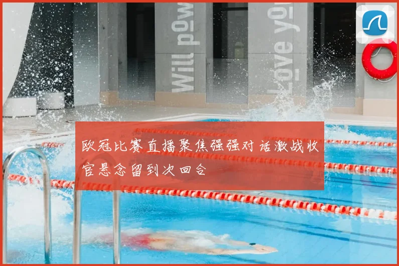 欧冠比赛直播聚焦强强对话激战收官悬念留到次回合