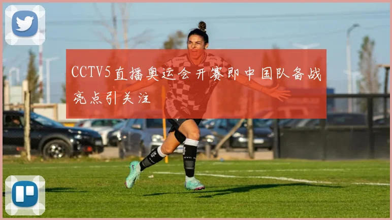 CCTV5直播奥运会开赛即中国队备战亮点引关注